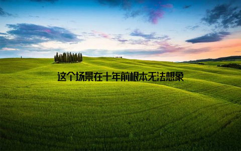 这个场景在十年前根本无法想象