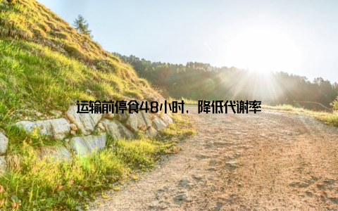 运输前停食48小时, 降低代谢率