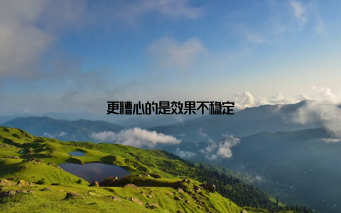 更糟心的是效果不稳定