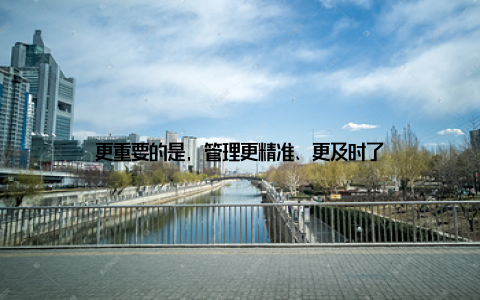 更重要的是, 管理更精准、更及时了