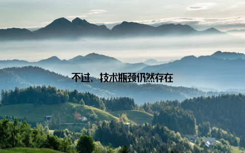 不过, 技术瓶颈仍然存在