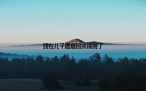 现在儿子愿意回来接班了