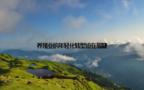 养殖业的年轻化转型迫在眉睫