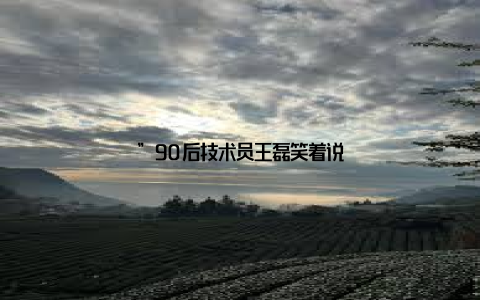 ”90后技术员王磊笑着说