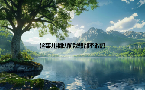 这事儿搁以前我想都不敢想