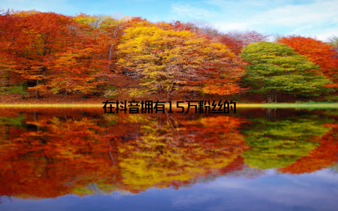 在抖音拥有15万粉丝的