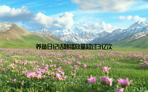 养鱼日记话题播放量超过3亿次